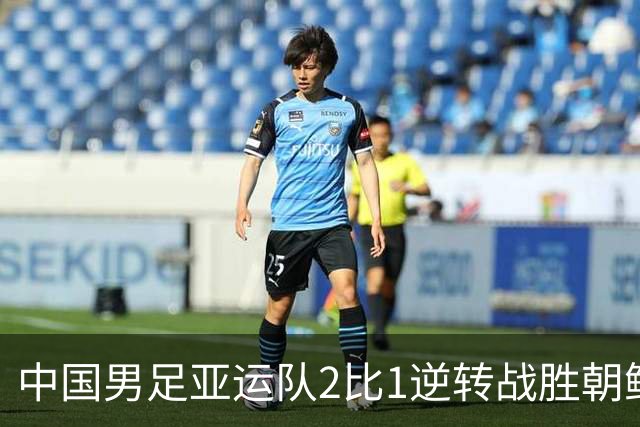 中国男足亚运队2比1逆转战胜朝鲜队，收获名古屋亚运会开门红